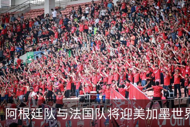 阿根廷队与法国队将迎美加墨世界杯首秀